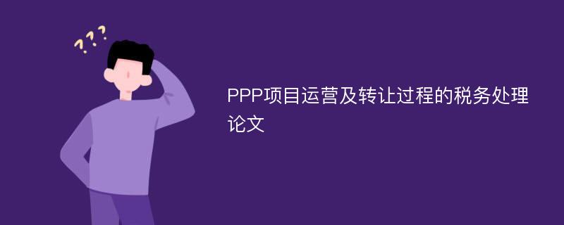 PPP项目运营及转让过程的税务处理论文