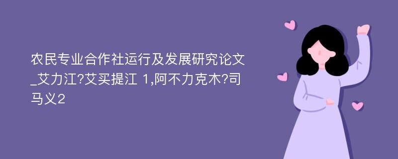 农民专业合作社运行及发展研究论文_艾力江?艾买提江 1,阿不力克木?司马义2