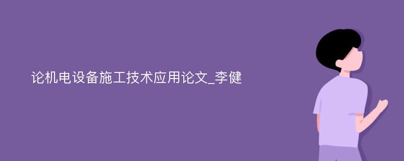 论机电设备施工技术应用论文_李健