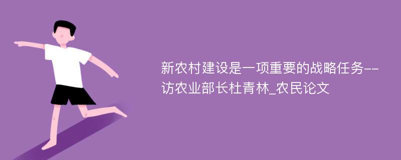 新农村建设是一项重要的战略任务--访农业部长杜青林_农民论文