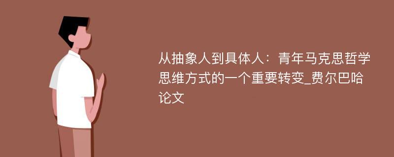 从抽象人到具体人：青年马克思哲学思维方式的一个重要转变_费尔巴哈论文