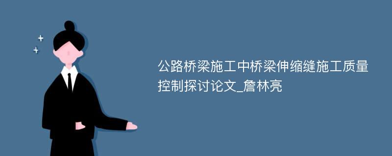 公路桥梁施工中桥梁伸缩缝施工质量控制探讨论文_詹林亮