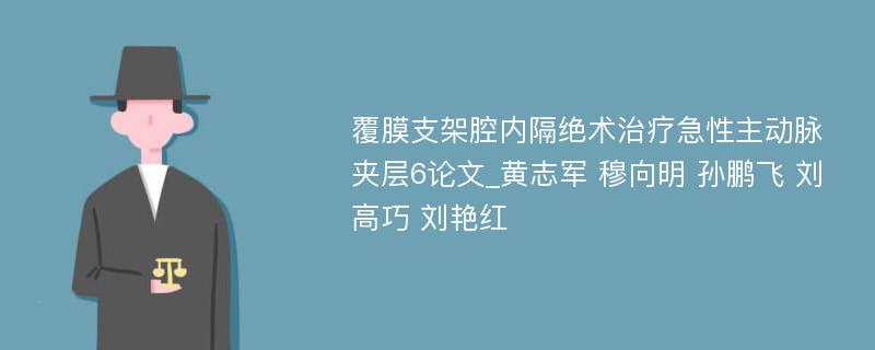 覆膜支架腔内隔绝术治疗急性主动脉夹层6论文_黄志军 穆向明 孙鹏飞 刘高巧 刘艳红