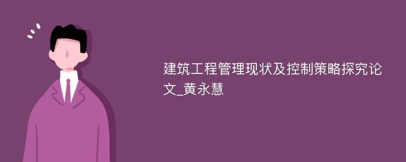 建筑工程管理现状及控制策略探究论文_黄永慧