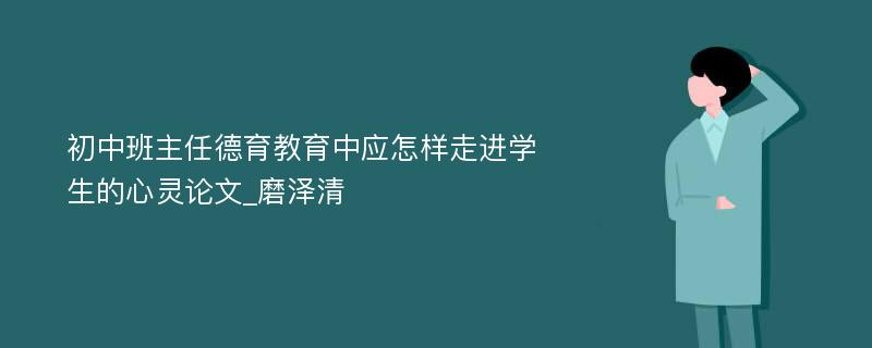 初中班主任德育教育中应怎样走进学生的心灵论文_磨泽清