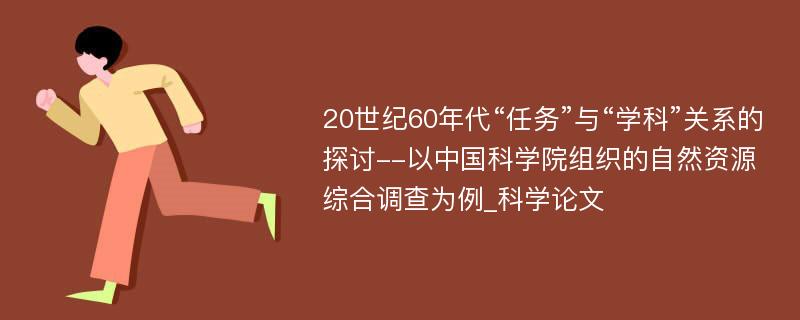 20世纪60年代“任务”与“学科”关系的探讨--以中国科学院组织的自然资源综合调查为例_科学论文