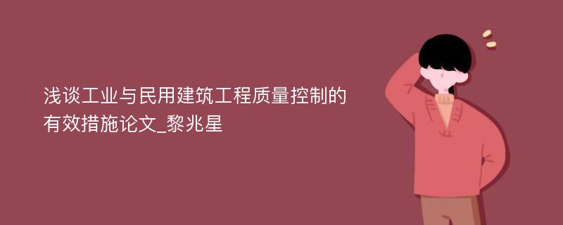 浅谈工业与民用建筑工程质量控制的有效措施论文_黎兆星