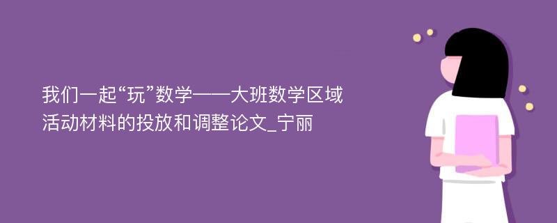 我们一起“玩”数学——大班数学区域活动材料的投放和调整论文_宁丽