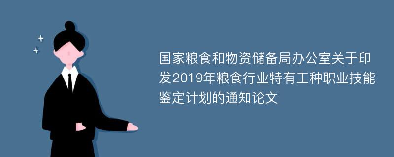 国家粮食和物资储备局办公室关于印发2019年粮食行业特有工种职业技能鉴定计划的通知论文