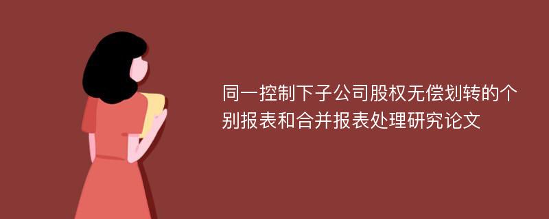 同一控制下子公司股权无偿划转的个别报表和合并报表处理研究论文