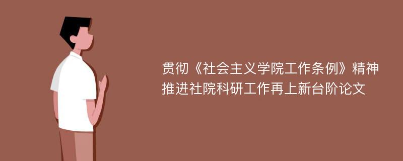 贯彻《社会主义学院工作条例》精神推进社院科研工作再上新台阶论文