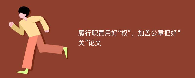 履行职责用好“权”，加盖公章把好“关”论文