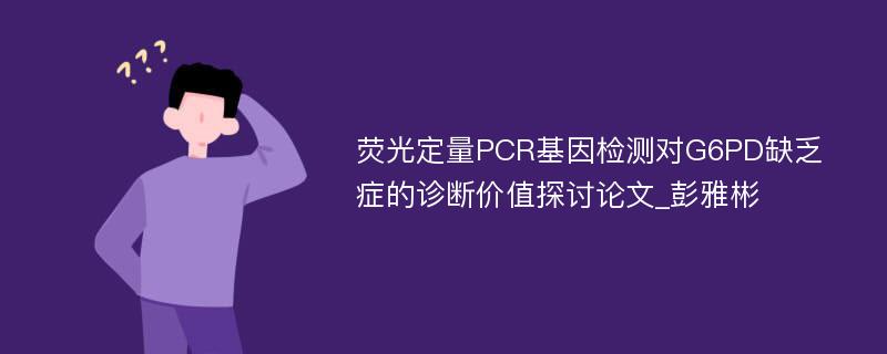 荧光定量PCR基因检测对G6PD缺乏症的诊断价值探讨论文_彭雅彬