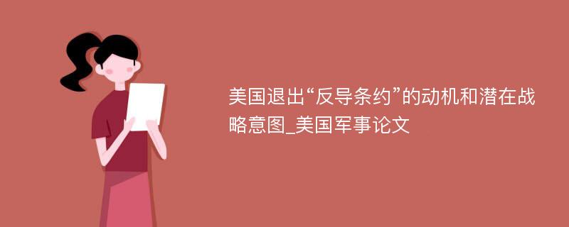 美国退出“反导条约”的动机和潜在战略意图_美国军事论文