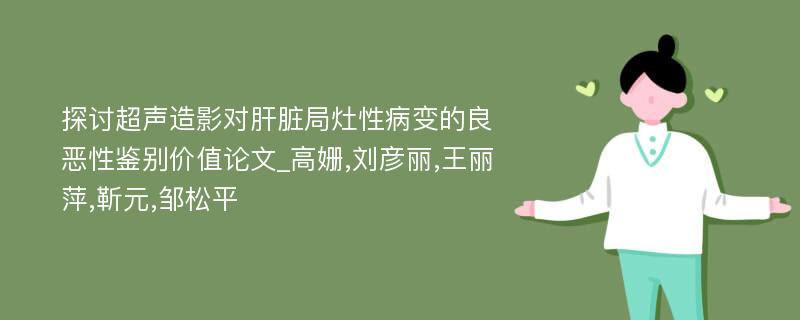 探讨超声造影对肝脏局灶性病变的良恶性鉴别价值论文_高姗,刘彦丽,王丽萍,靳元,邹松平