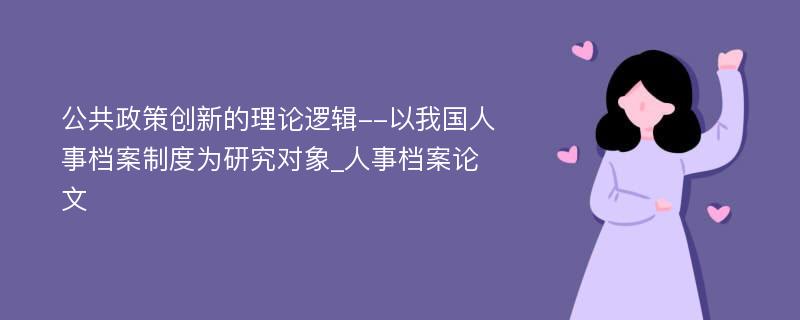 公共政策创新的理论逻辑--以我国人事档案制度为研究对象_人事档案论文