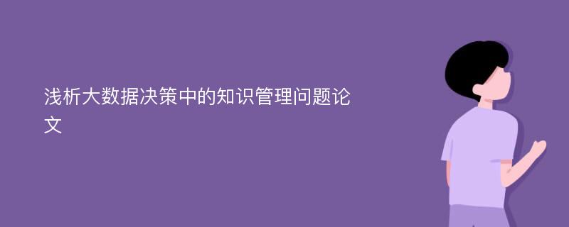 浅析大数据决策中的知识管理问题论文