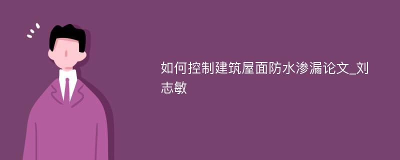 如何控制建筑屋面防水渗漏论文_刘志敏