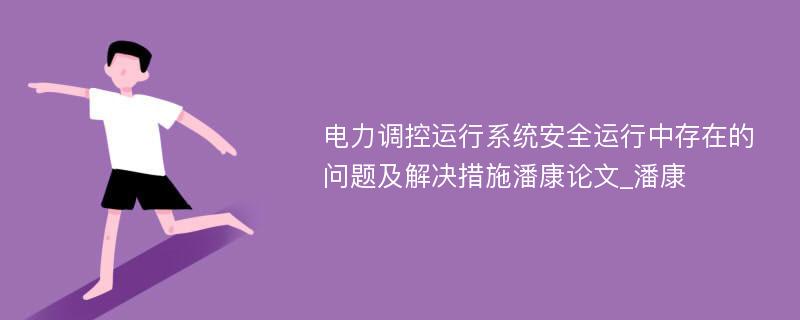 电力调控运行系统安全运行中存在的问题及解决措施潘康论文_潘康