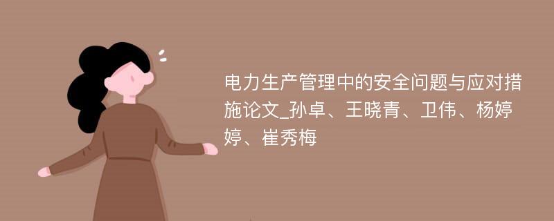 电力生产管理中的安全问题与应对措施论文_孙卓、王晓青、卫伟、杨婷婷、崔秀梅