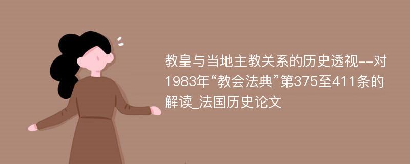 教皇与当地主教关系的历史透视--对1983年“教会法典”第375至411条的解读_法国历史论文