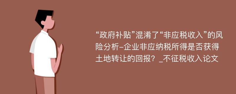 “政府补贴”混淆了“非应税收入”的风险分析-企业非应纳税所得是否获得土地转让的回报？_不征税收入论文