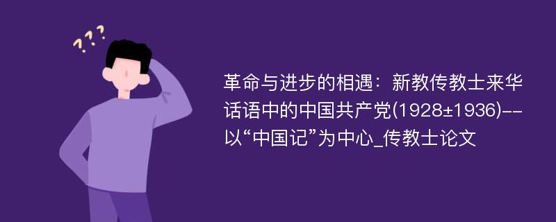 革命与进步的相遇：新教传教士来华话语中的中国共产党(1928±1936)--以“中国记”为中心_传教士论文