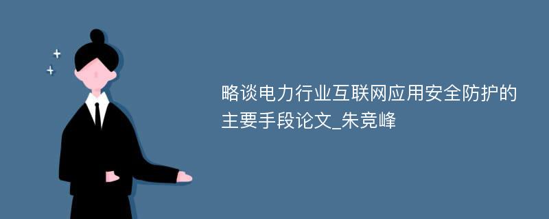 略谈电力行业互联网应用安全防护的主要手段论文_朱竞峰