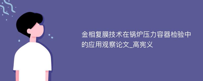 金相复膜技术在锅炉压力容器检验中的应用观察论文_高宪义