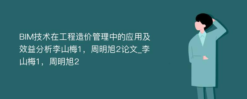 BIM技术在工程造价管理中的应用及效益分析李山梅1，周明旭2论文_李山梅1，周明旭2