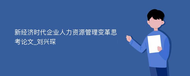 新经济时代企业人力资源管理变革思考论文_刘兴琛