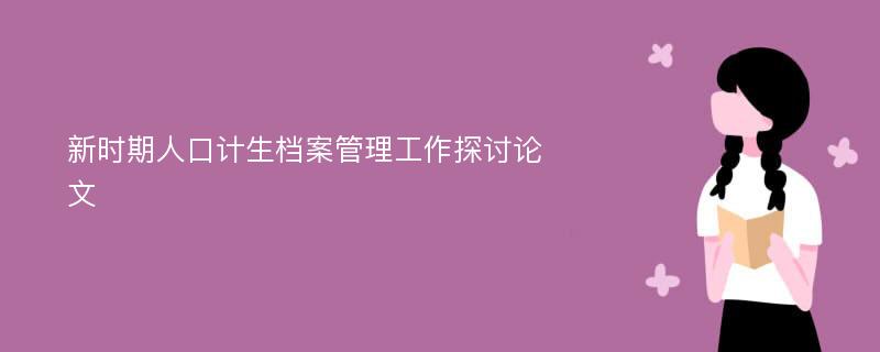 新时期人口计生档案管理工作探讨论文