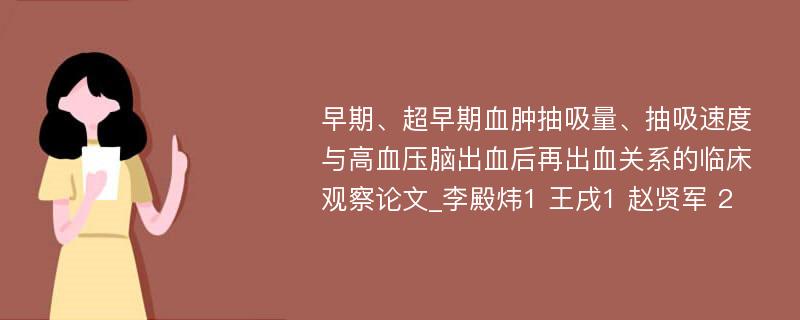 早期、超早期血肿抽吸量、抽吸速度与高血压脑出血后再出血关系的临床观察论文_李殿炜1 王戌1 赵贤军 2