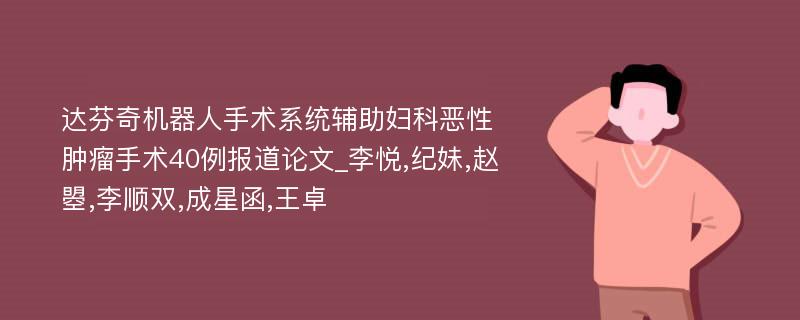 达芬奇机器人手术系统辅助妇科恶性肿瘤手术40例报道论文_李悦,纪妹,赵曌,李顺双,成星函,王卓