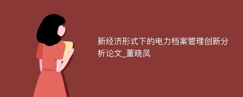 新经济形式下的电力档案管理创新分析论文_董晓凤