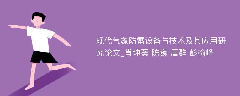 现代气象防雷设备与技术及其应用研究论文_肖坤葵 陈巍 唐群 彭榆峰