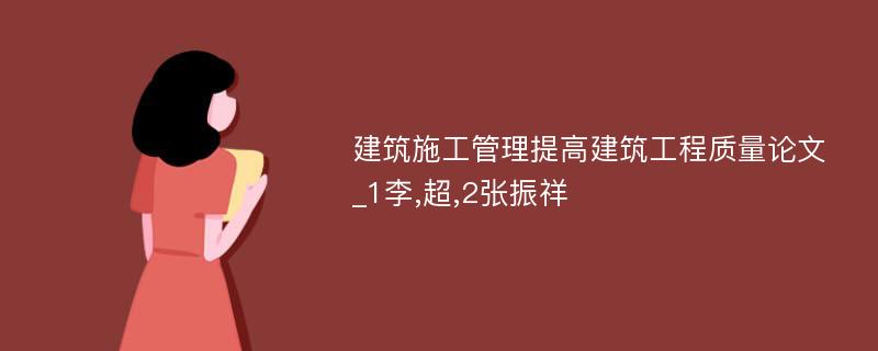 建筑施工管理提高建筑工程质量论文_1李,超,2张振祥