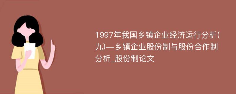 1997年我国乡镇企业经济运行分析(九)--乡镇企业股份制与股份合作制分析_股份制论文