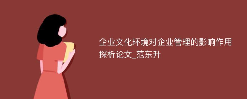 企业文化环境对企业管理的影响作用探析论文_范东升