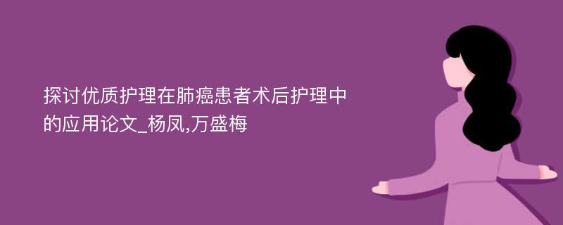 探讨优质护理在肺癌患者术后护理中的应用论文_杨凤,万盛梅