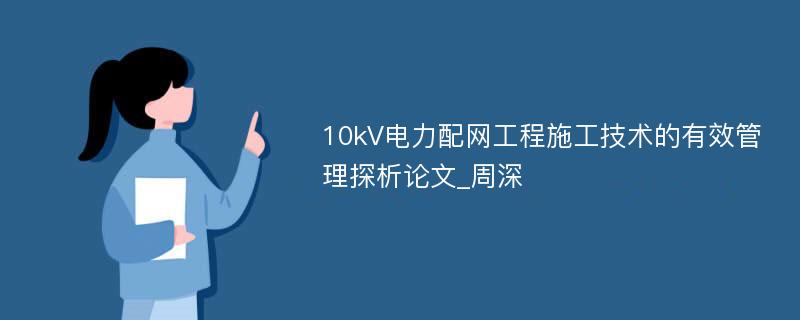 10kV电力配网工程施工技术的有效管理探析论文_周深