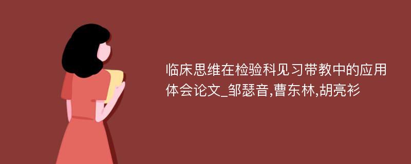 临床思维在检验科见习带教中的应用体会论文_邹瑟音,曹东林,胡亮衫