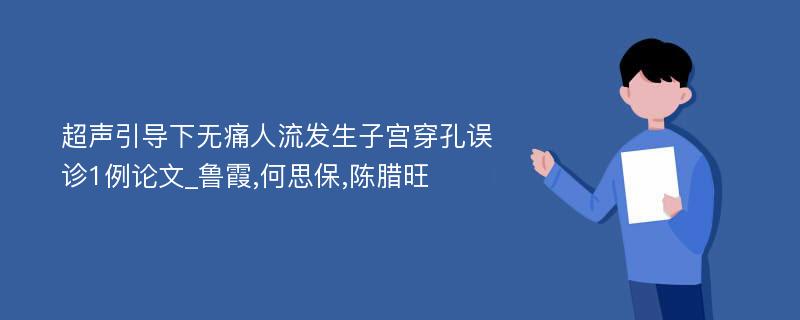 超声引导下无痛人流发生子宫穿孔误诊1例论文_鲁霞,何思保,陈腊旺