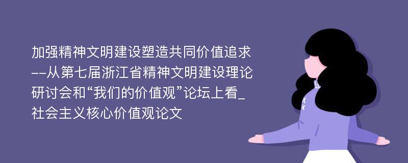 加强精神文明建设塑造共同价值追求--从第七届浙江省精神文明建设理论研讨会和“我们的价值观”论坛上看_社会主义核心价值观论文