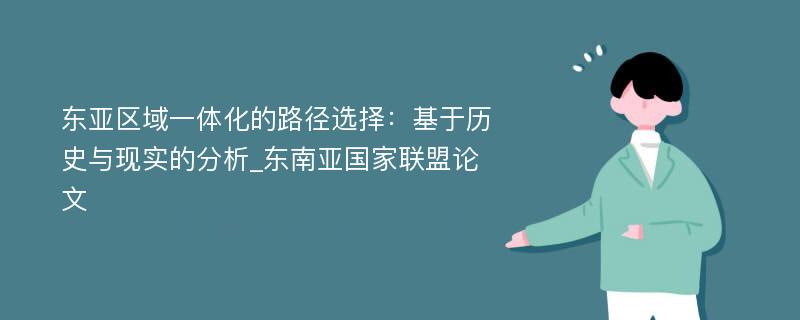 东亚区域一体化的路径选择：基于历史与现实的分析_东南亚国家联盟论文