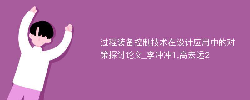 过程装备控制技术在设计应用中的对策探讨论文_李冲冲1,高宏远2