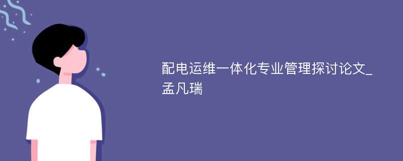 配电运维一体化专业管理探讨论文_孟凡瑞