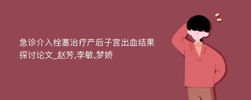 急诊介入栓塞治疗产后子宫出血结果探讨论文_赵芳,李敏,梦娇