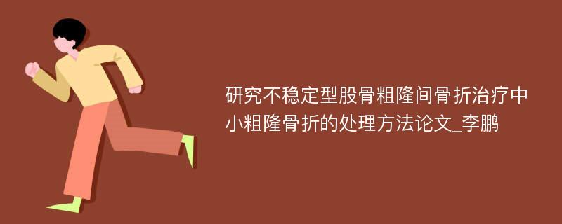 研究不稳定型股骨粗隆间骨折治疗中小粗隆骨折的处理方法论文_李鹏