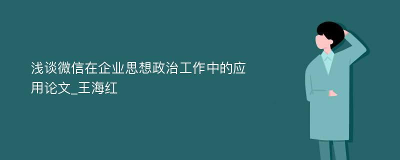 浅谈微信在企业思想政治工作中的应用论文_王海红